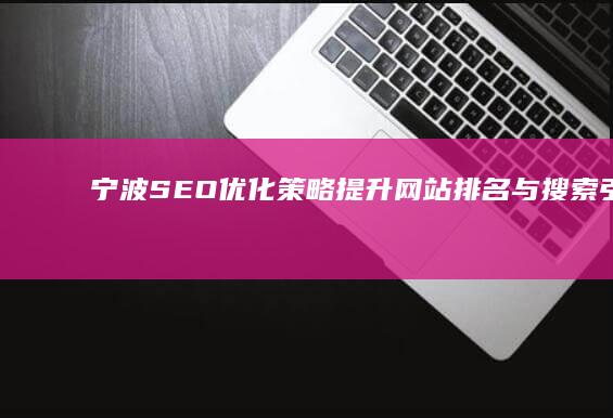 宁波SEO优化策略：提升网站排名与搜索引擎友好度