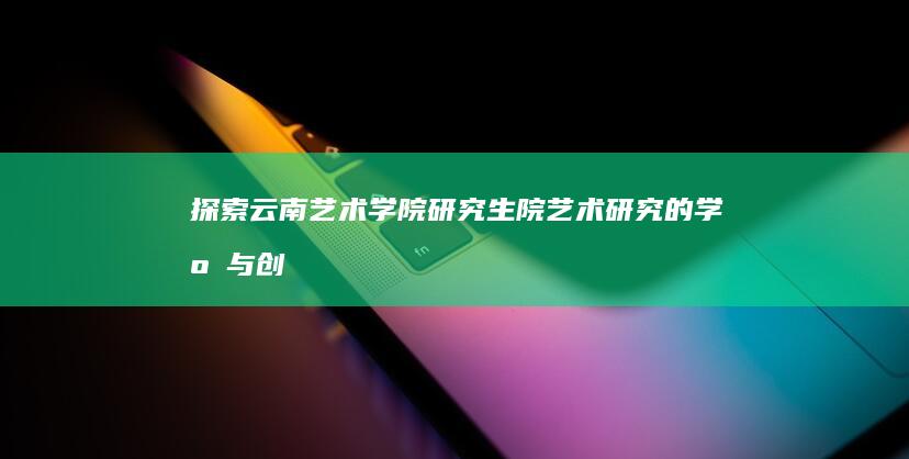 探索云南艺术学院研究生院：艺术研究的学府与创意的摇篮